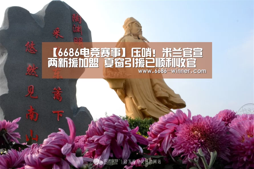 【6686电竞赛事】压哨!米兰官宣两新援加盟 夏窗引援已顺利收官(图2) 6686电竞赛事